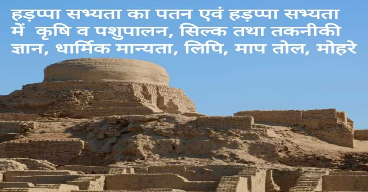 हड़प्पा सभ्यता का पतन एवं हड़प्पा सभ्यता में  कृषि व पशुपालन, सिल्क तथा तकनीकी ज्ञान, धार्मिक मान्यता, लिपि, माप तोल, मोहरे |  